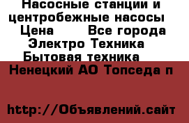 Насосные станции и центробежные насосы  › Цена ­ 1 - Все города Электро-Техника » Бытовая техника   . Ненецкий АО,Топседа п.